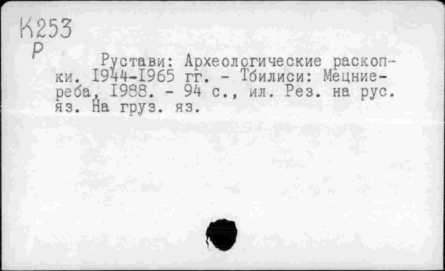 ﻿К253
р
Рустави: Археологические раскопки. 1944-1965 гг. - Тбилиси: Мецние-реба, 1938. - 94 с., ил. Рез. на рус. яз. На груз. яз.